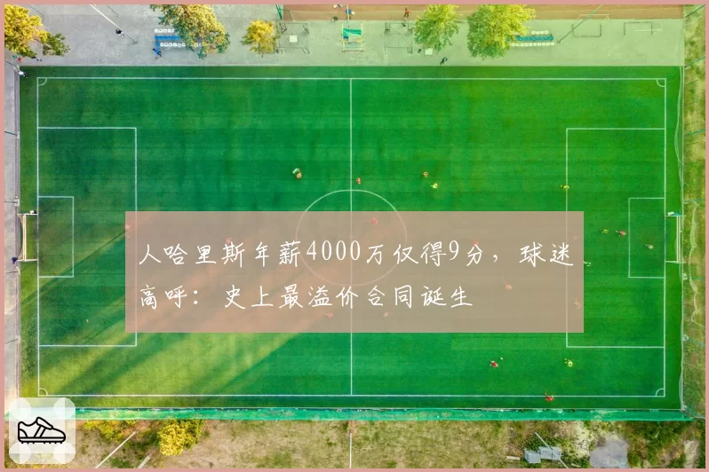 人哈里斯年薪4000万仅得9分，球迷高呼：史上最溢价合同诞生