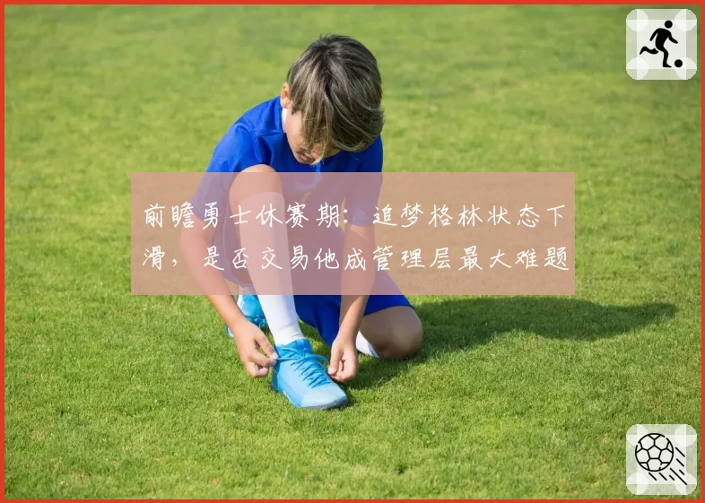 前瞻勇士休赛期：追梦格林状态下滑，是否交易他成管理层最大难题