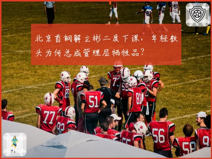 北京首钢解立彬二度下课，年轻教头为何总成管理层牺牲品？