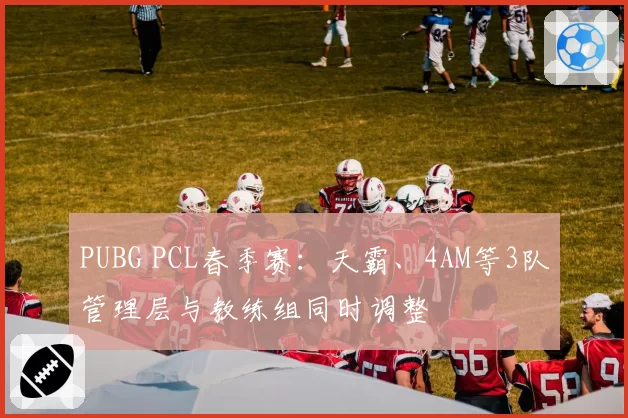 PUBG PCL春季赛：天霸、4AM等3队管理层与教练组同时调整