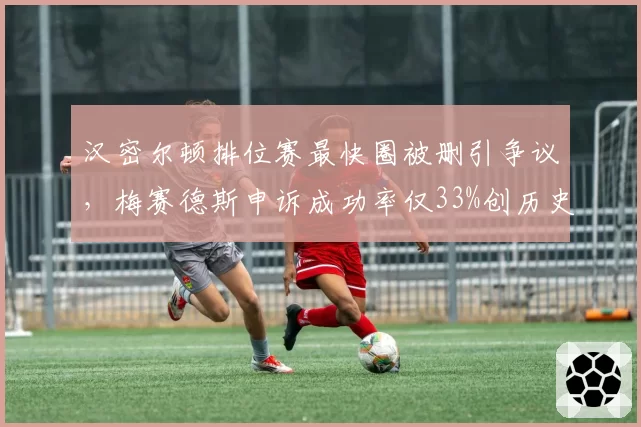 汉密尔顿排位赛最快圈被删引争议，梅赛德斯申诉成功率仅33%创历史新低