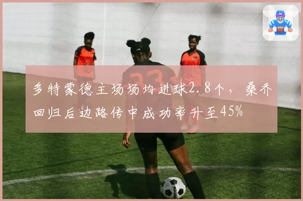 多特蒙德主场场均进球2.8个，桑乔回归后边路传中成功率升至45%