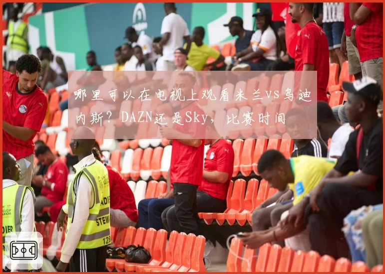 哪里可以在电视上观看米兰vs乌迪内斯?DAZN还是Sky,比赛时间