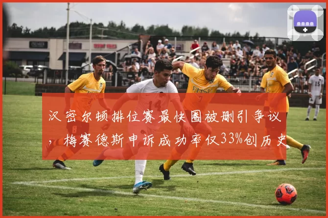 汉密尔顿排位赛最快圈被删引争议，梅赛德斯申诉成功率仅33%创历史新低