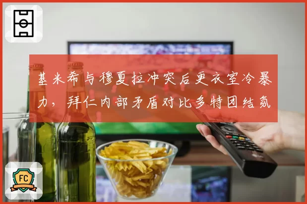 基米希与穆夏拉冲突后更衣室冷暴力，拜仁内部矛盾对比多特团结氛围谁更致命