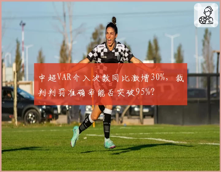 中超VAR介入次数同比激增30%，裁判判罚准确率能否突破95%？