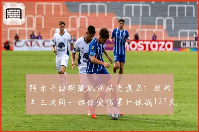 阿尔卡拉斯腹肌伤病史盘点:近两年三次同一部位受伤累计休战127天