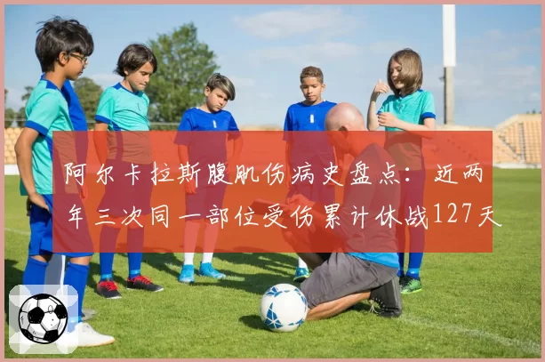 阿尔卡拉斯腹肌伤病史盘点:近两年三次同一部位受伤累计休战127天