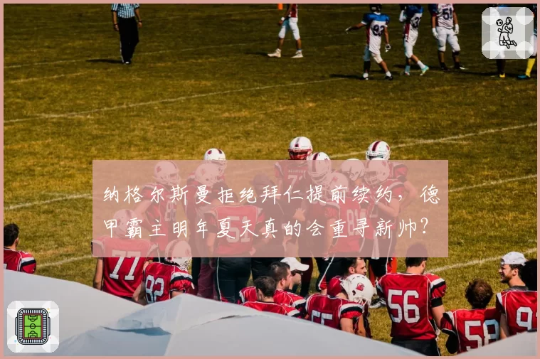 纳格尔斯曼拒绝拜仁提前续约，德甲霸主明年夏天真的会重寻新帅？