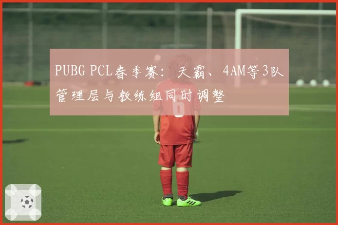 PUBG PCL春季赛：天霸、4AM等3队管理层与教练组同时调整