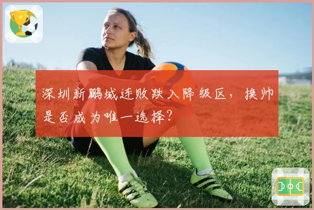 深圳新鹏城连败跌入降级区，换帅是否成为唯一选择？