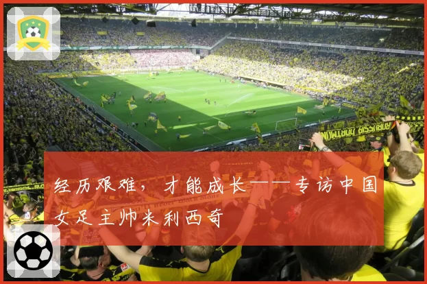经历艰难，才能成长——专访中国女足主帅米利西奇