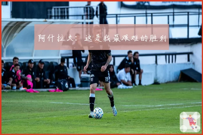 阿什拉夫：这是我最艰难的胜利