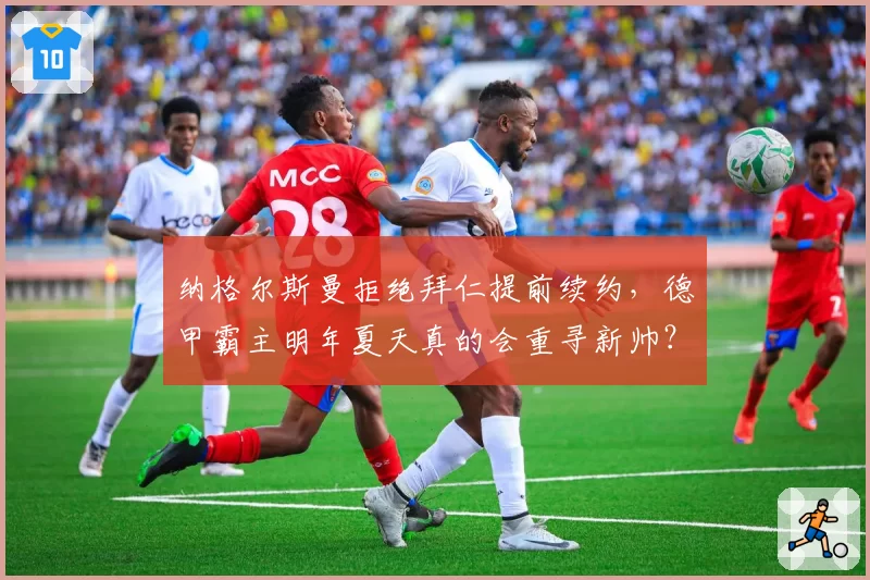 纳格尔斯曼拒绝拜仁提前续约，德甲霸主明年夏天真的会重寻新帅？
