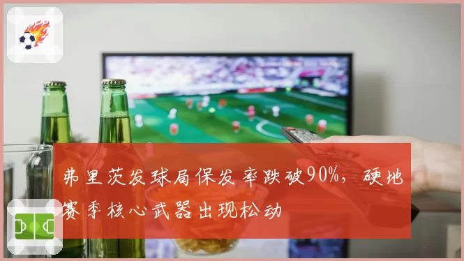 弗里茨发球局保发率跌破90%，硬地赛季核心武器出现松动