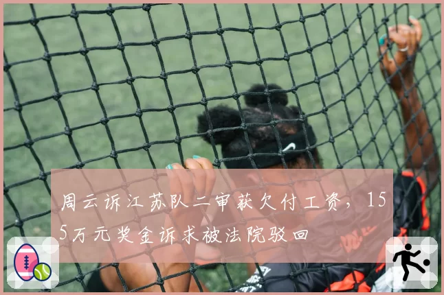 周云诉江苏队二审获欠付工资，155万元奖金诉求被法院驳回