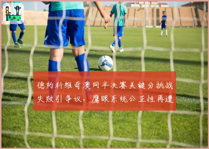 德约科维奇澳网半决赛关键分挑战失败引争议，鹰眼系统公正性再遭质疑