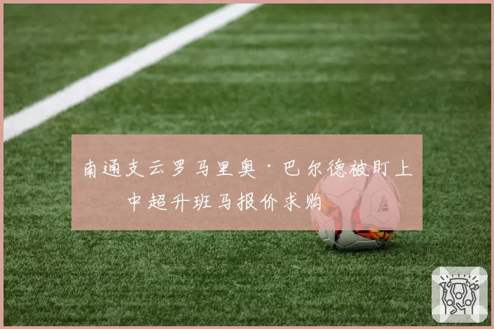 南通支云罗马里奥·巴尔德被盯上，中超升班马报价求购