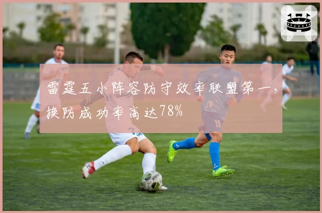 雷霆五小阵容防守效率联盟第一，换防成功率高达78%