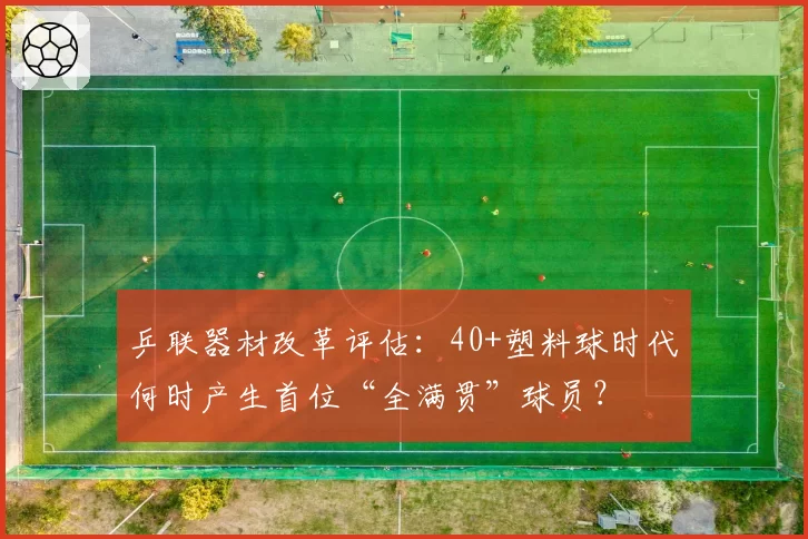 乒联器材改革评估:40+塑料球时代何时产生首位“全满贯”球员?