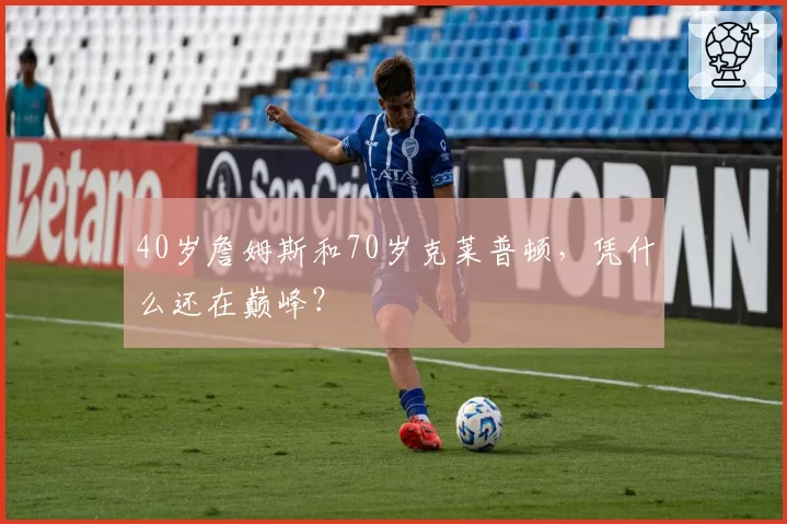 40岁詹姆斯和70岁克莱普顿，凭什么还在巅峰？