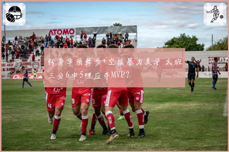 转身华丽舞步+空接暴力美学 文班三分6中5理应夺MVP？