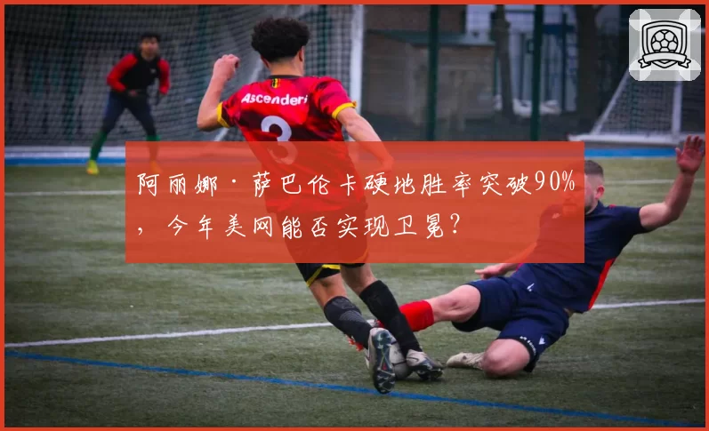 阿丽娜·萨巴伦卡硬地胜率突破90%，今年美网能否实现卫冕？