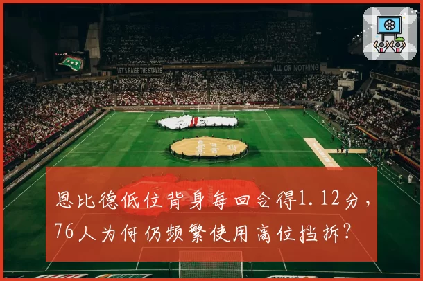 恩比德低位背身每回合得1.12分,76人为何仍频繁使用高位挡拆?
