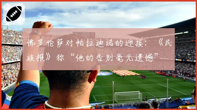 佛罗伦萨对帕拉迪诺的迎接：《民族报》称“他的告别毫无遗憾”