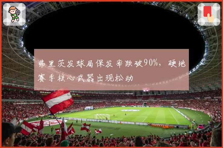 弗里茨发球局保发率跌破90%，硬地赛季核心武器出现松动