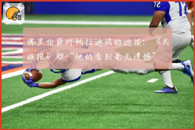 佛罗伦萨对帕拉迪诺的迎接：《民族报》称“他的告别毫无遗憾”